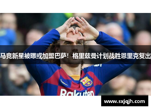马竞新星被曝或加盟巴萨！格里兹曼计划战胜恩里克复出