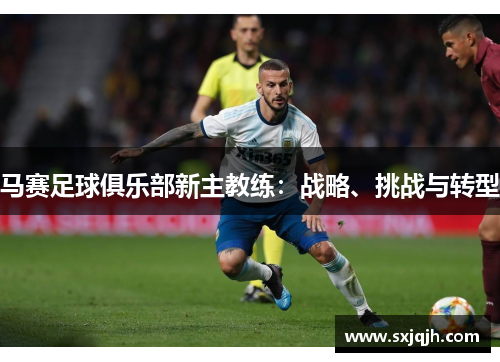 马赛足球俱乐部新主教练：战略、挑战与转型
