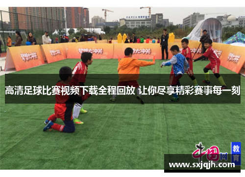 高清足球比赛视频下载全程回放 让你尽享精彩赛事每一刻
