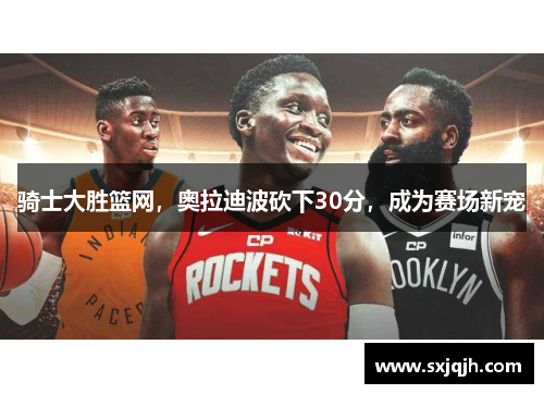 骑士大胜篮网，奥拉迪波砍下30分，成为赛场新宠
