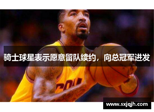 骑士球星表示愿意留队续约，向总冠军进发