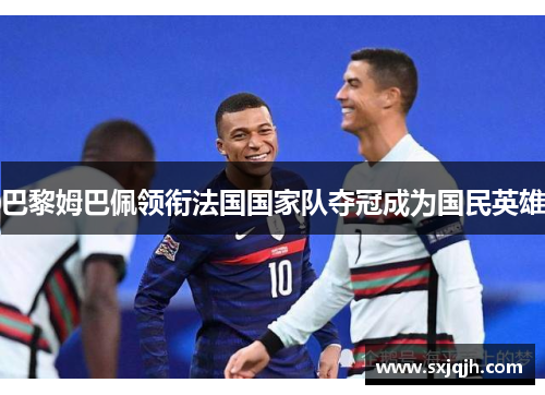 巴黎姆巴佩领衔法国国家队夺冠成为国民英雄