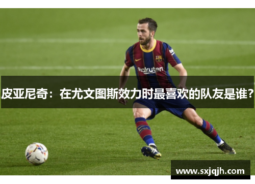 皮亚尼奇：在尤文图斯效力时最喜欢的队友是谁？