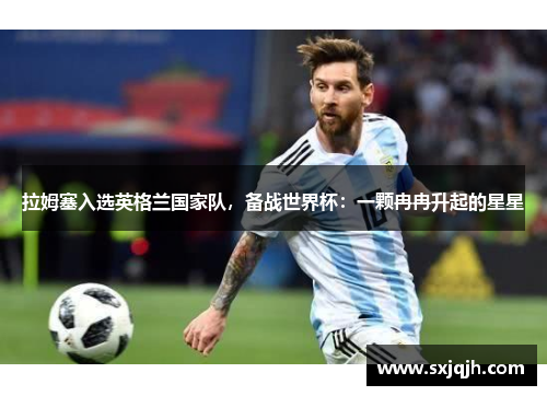 拉姆塞入选英格兰国家队，备战世界杯：一颗冉冉升起的星星