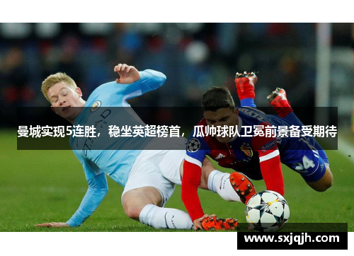 曼城实现5连胜，稳坐英超榜首，瓜帅球队卫冕前景备受期待