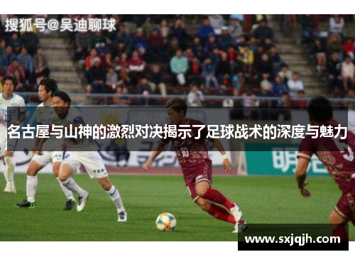 名古屋与山神的激烈对决揭示了足球战术的深度与魅力