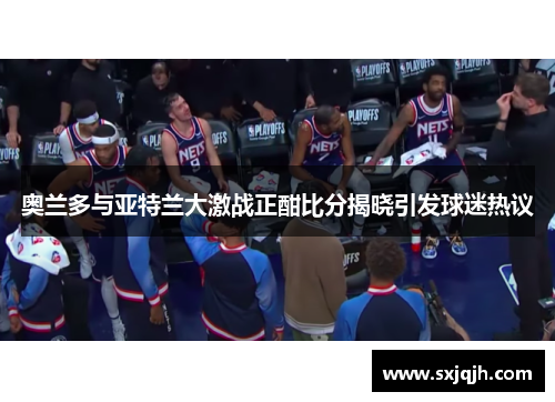 奥兰多与亚特兰大激战正酣比分揭晓引发球迷热议