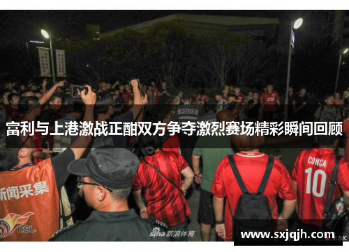 富利与上港激战正酣双方争夺激烈赛场精彩瞬间回顾