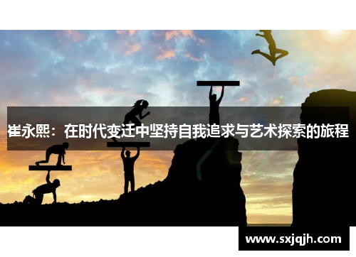 崔永熙：在时代变迁中坚持自我追求与艺术探索的旅程