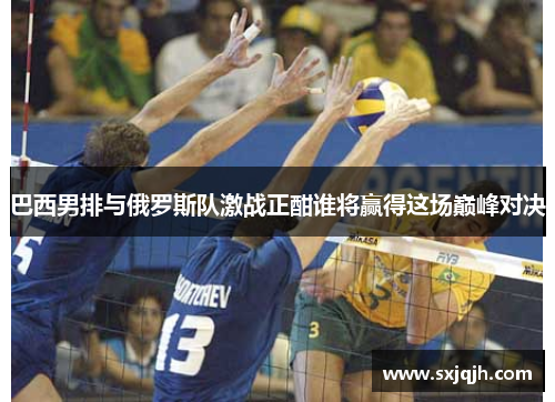 巴西男排与俄罗斯队激战正酣谁将赢得这场巅峰对决