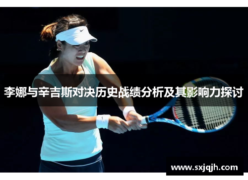 李娜与辛吉斯对决历史战绩分析及其影响力探讨