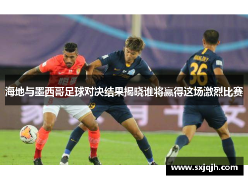 海地与墨西哥足球对决结果揭晓谁将赢得这场激烈比赛