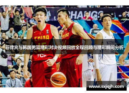 菲律宾与韩国男篮精彩对决视频回放全程回顾与精彩瞬间分析