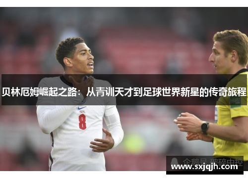 贝林厄姆崛起之路：从青训天才到足球世界新星的传奇旅程