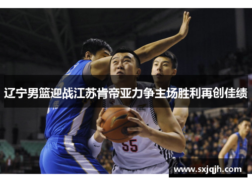 辽宁男篮迎战江苏肯帝亚力争主场胜利再创佳绩