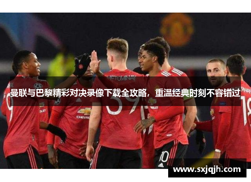 曼联与巴黎精彩对决录像下载全攻略，重温经典时刻不容错过