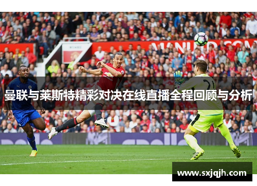 曼联与莱斯特精彩对决在线直播全程回顾与分析
