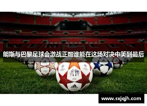 朗斯与巴黎足球会激战正酣谁能在这场对决中笑到最后