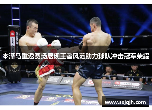 本泽马重返赛场展现王者风范助力球队冲击冠军荣耀