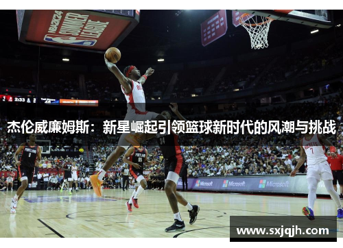 杰伦威廉姆斯：新星崛起引领篮球新时代的风潮与挑战