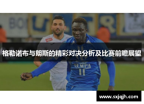 格勒诺布与朗斯的精彩对决分析及比赛前瞻展望