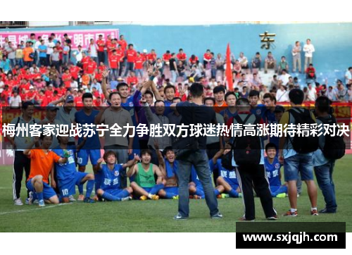 梅州客家迎战苏宁全力争胜双方球迷热情高涨期待精彩对决