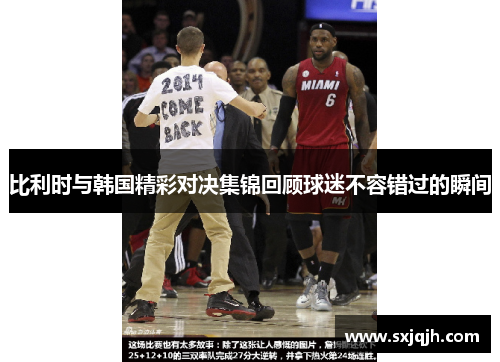 比利时与韩国精彩对决集锦回顾球迷不容错过的瞬间