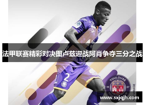法甲联赛精彩对决图卢兹迎战阿肖争夺三分之战