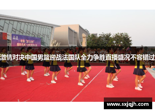 激情对决中国男篮迎战法国队全力争胜直播盛况不容错过