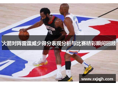 火箭对阵雷霆威少得分表现分析与比赛精彩瞬间回顾
