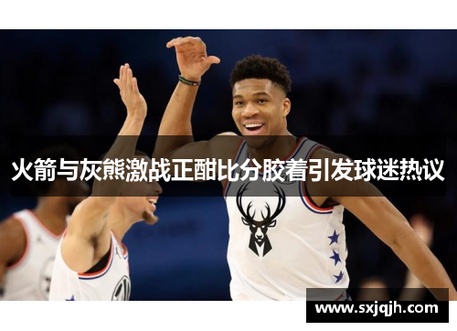 火箭与灰熊激战正酣比分胶着引发球迷热议