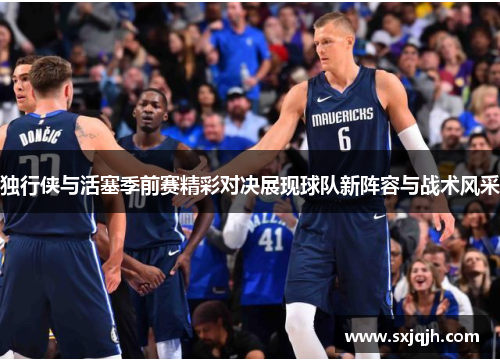 独行侠与活塞季前赛精彩对决展现球队新阵容与战术风采